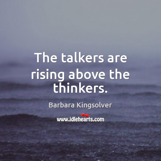 The talkers are rising above the thinkers. Barbara Kingsolver Picture Quote