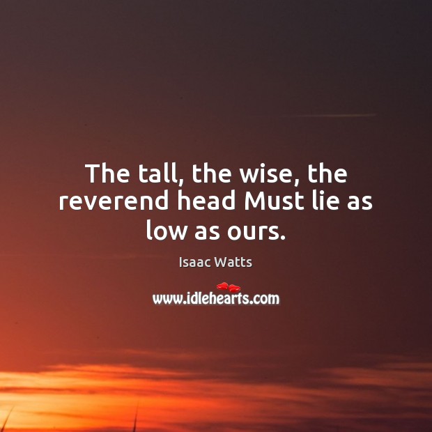 The tall, the wise, the reverend head Must lie as low as ours. Isaac Watts Picture Quote