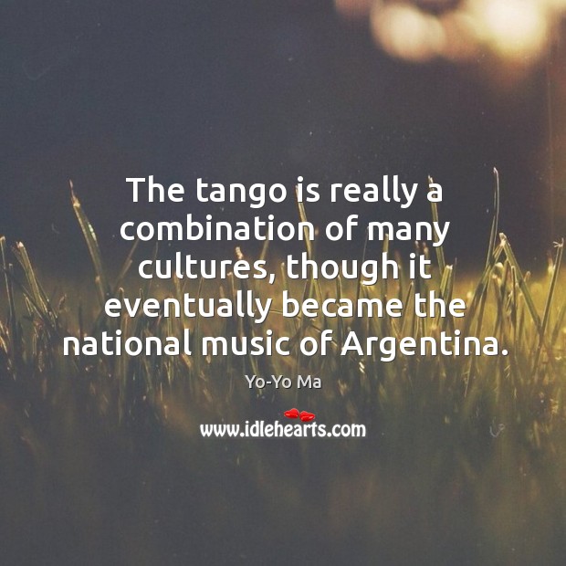 The tango is really a combination of many cultures, though it eventually became the national music of argentina. Yo-Yo Ma Picture Quote