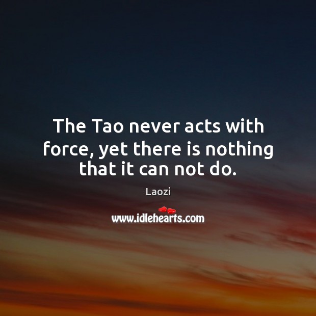 The Tao never acts with force, yet there is nothing that it can not do. Laozi Picture Quote