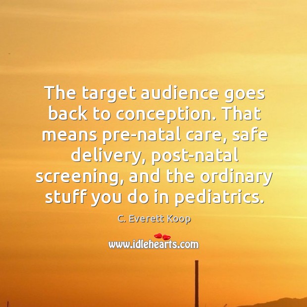 The target audience goes back to conception. That means pre-natal care, safe delivery C. Everett Koop Picture Quote