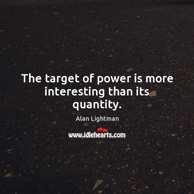 The target of power is more interesting than its quantity. Alan Lightman Picture Quote