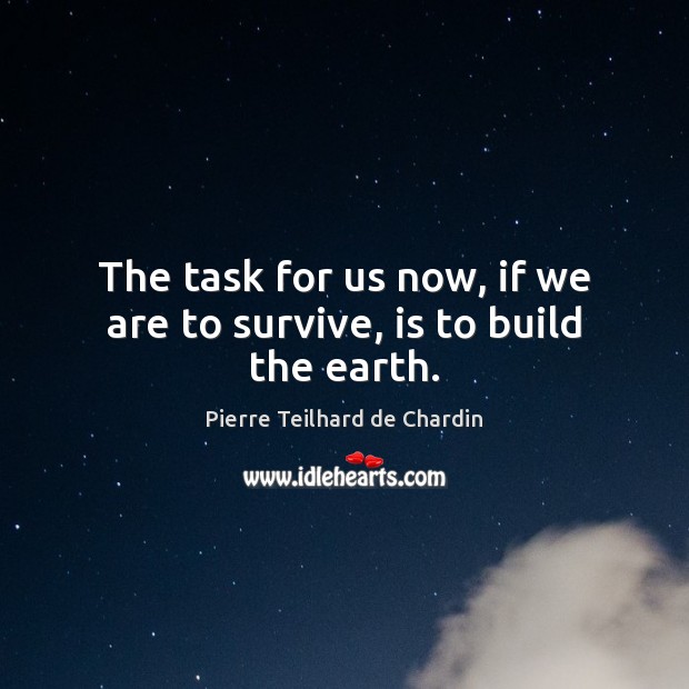 The task for us now, if we are to survive, is to build the earth. Image