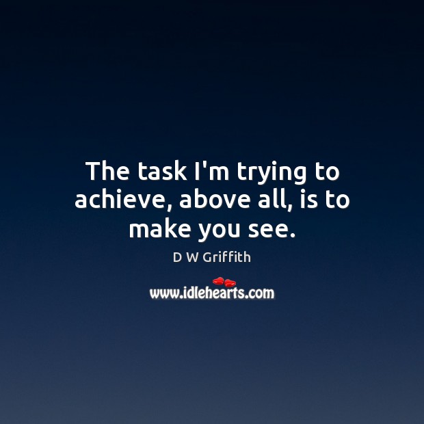 The task I’m trying to achieve, above all, is to make you see. D W Griffith Picture Quote