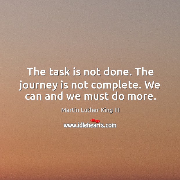 The task is not done. The journey is not complete. We can and we must do more. Image