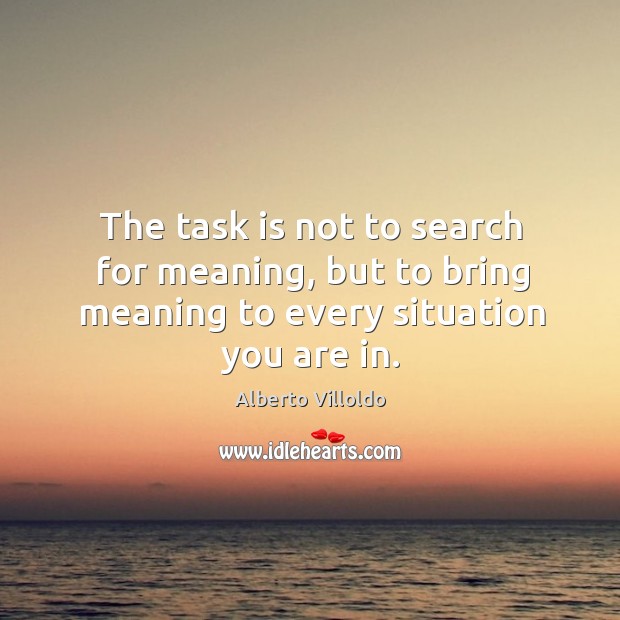 The task is not to search for meaning, but to bring meaning to every situation you are in. Alberto Villoldo Picture Quote
