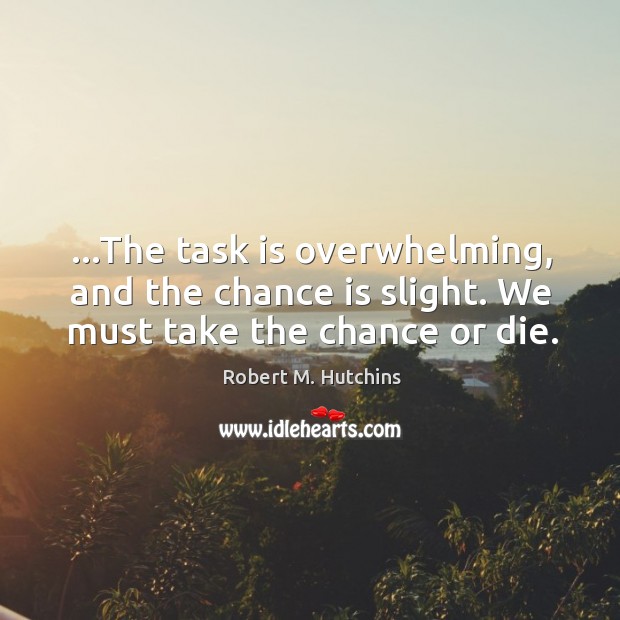 …The task is overwhelming, and the chance is slight. We must take the chance or die. Robert M. Hutchins Picture Quote