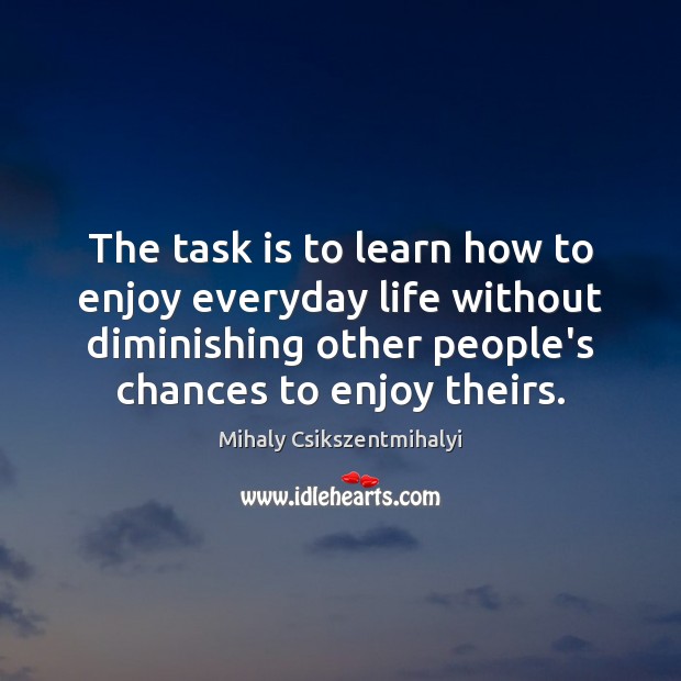 The task is to learn how to enjoy everyday life without diminishing Mihaly Csikszentmihalyi Picture Quote