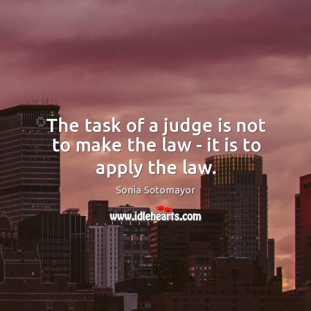 The task of a judge is not to make the law – it is to apply the law. Sonia Sotomayor Picture Quote