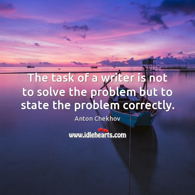 The task of a writer is not to solve the problem but to state the problem correctly. Anton Chekhov Picture Quote