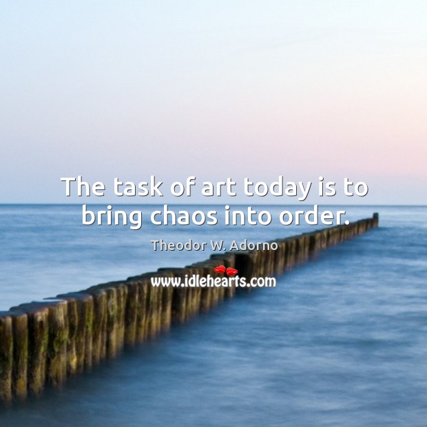 The task of art today is to bring chaos into order. Image