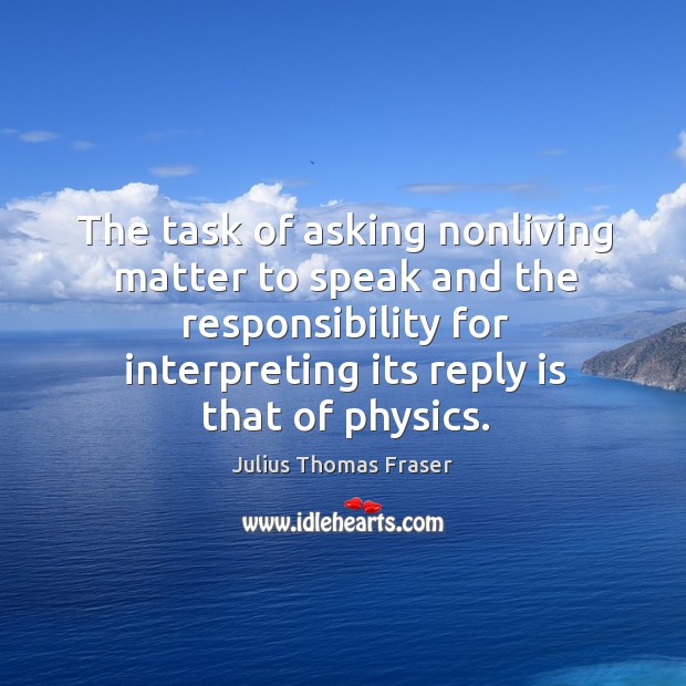 The task of asking nonliving matter to speak and the responsibility for Julius Thomas Fraser Picture Quote