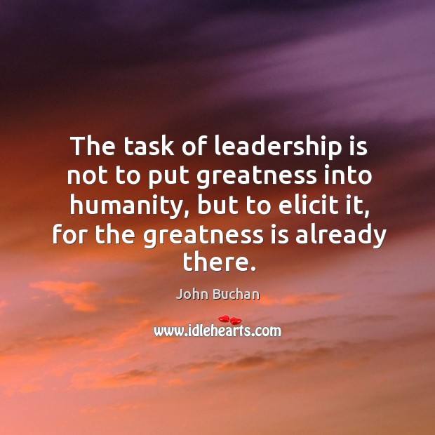 The task of leadership is not to put greatness into humanity, but to elicit it, for the greatness is already there. Humanity Quotes Image