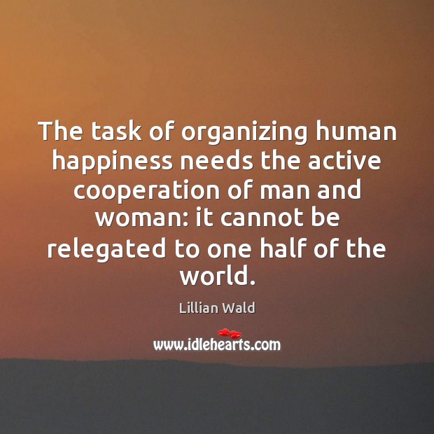 The task of organizing human happiness needs the active cooperation of man Lillian Wald Picture Quote