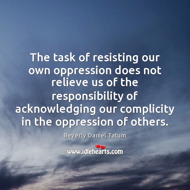 The task of resisting our own oppression does not relieve us of Beverly Daniel Tatum Picture Quote