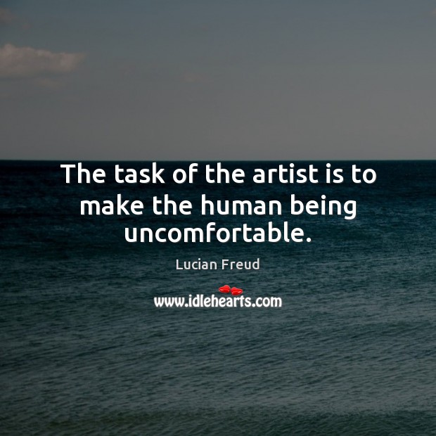 The task of the artist is to make the human being uncomfortable. Lucian Freud Picture Quote