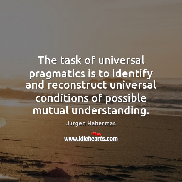 The task of universal pragmatics is to identify and reconstruct universal conditions Jurgen Habermas Picture Quote