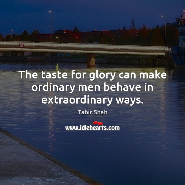 The taste for glory can make ordinary men behave in extraordinary ways. Tahir Shah Picture Quote