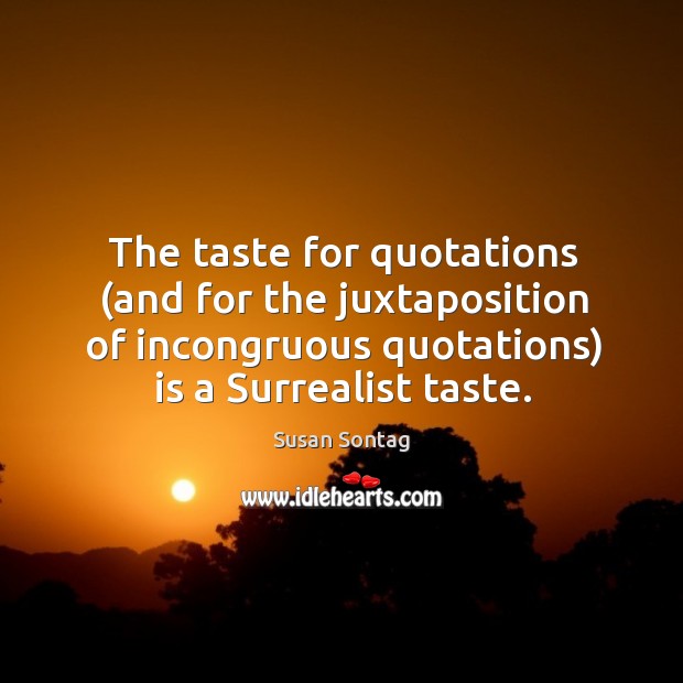 The taste for quotations (and for the juxtaposition of incongruous quotations) is a surrealist taste. Susan Sontag Picture Quote