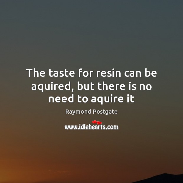 The taste for resin can be aquired, but there is no need to aquire it Raymond Postgate Picture Quote