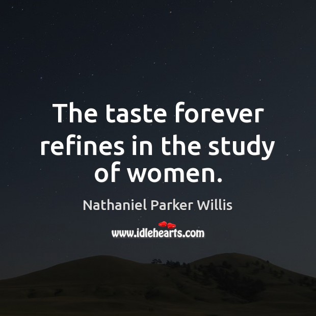 The taste forever refines in the study of women. Nathaniel Parker Willis Picture Quote