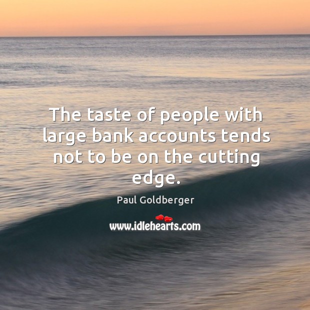 The taste of people with large bank accounts tends not to be on the cutting edge. Paul Goldberger Picture Quote