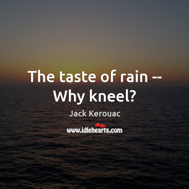 The taste of rain — Why kneel? Jack Kerouac Picture Quote