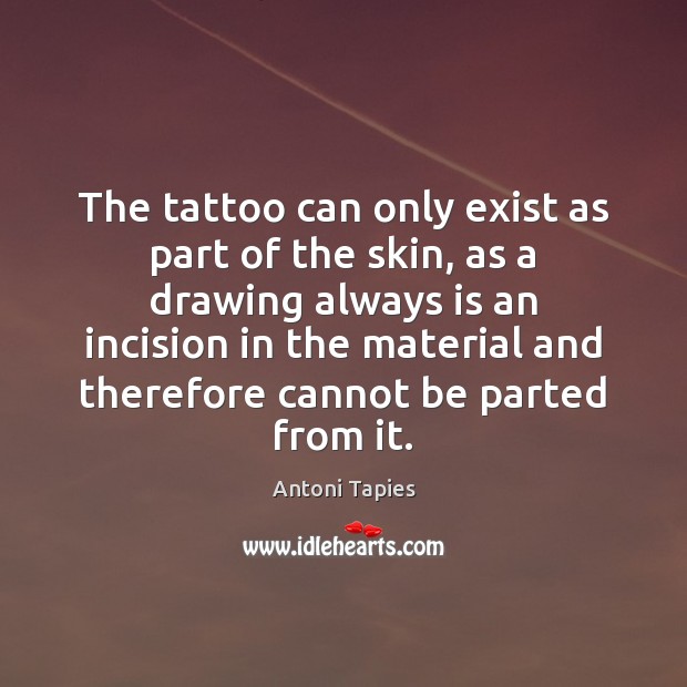The tattoo can only exist as part of the skin, as a Antoni Tapies Picture Quote