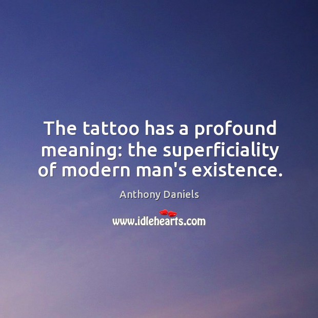 The tattoo has a profound meaning: the superficiality of modern man’s existence. Anthony Daniels Picture Quote