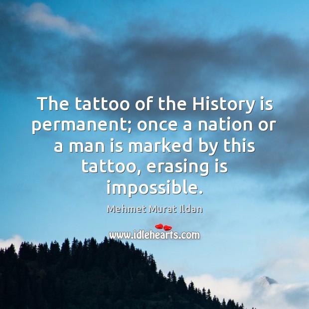 The tattoo of the History is permanent; once a nation or a Mehmet Murat Ildan Picture Quote