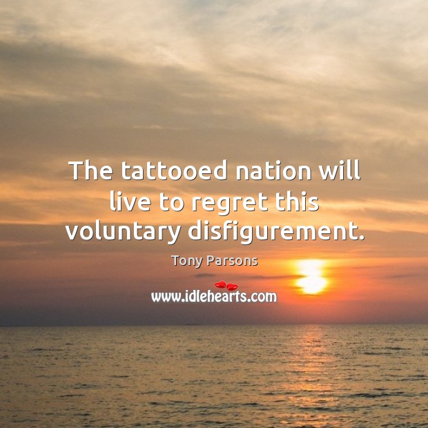The tattooed nation will live to regret this voluntary disfigurement. Tony Parsons Picture Quote