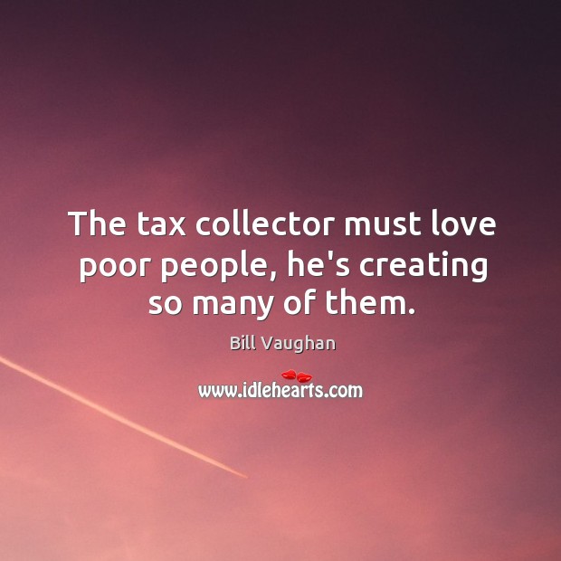The tax collector must love poor people, he’s creating so many of them. Bill Vaughan Picture Quote