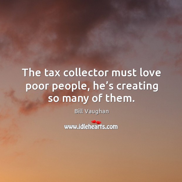 The tax collector must love poor people, he’s creating so many of them. Bill Vaughan Picture Quote