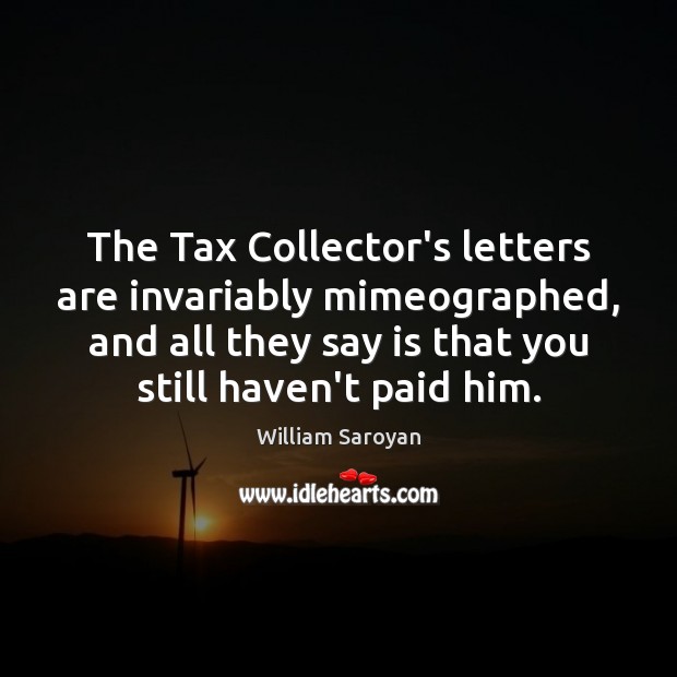 The Tax Collector’s letters are invariably mimeographed, and all they say is William Saroyan Picture Quote