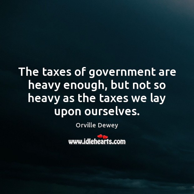 The taxes of government are heavy enough, but not so heavy as Orville Dewey Picture Quote