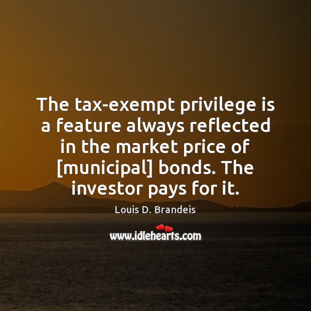 The tax-exempt privilege is a feature always reflected in the market price Louis D. Brandeis Picture Quote