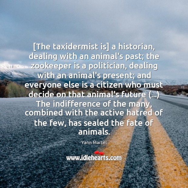 [The taxidermist is] a historian, dealing with an animal’s past; the zookeeper Yann Martel Picture Quote