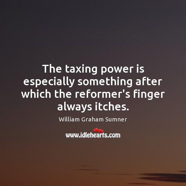 The taxing power is especially something after which the reformer’s finger always itches. William Graham Sumner Picture Quote