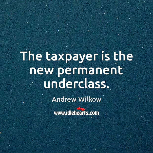 The taxpayer is the new permanent underclass. Andrew Wilkow Picture Quote