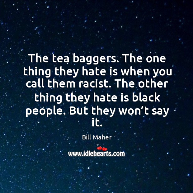 The tea baggers. The one thing they hate is when you call them racist. Bill Maher Picture Quote