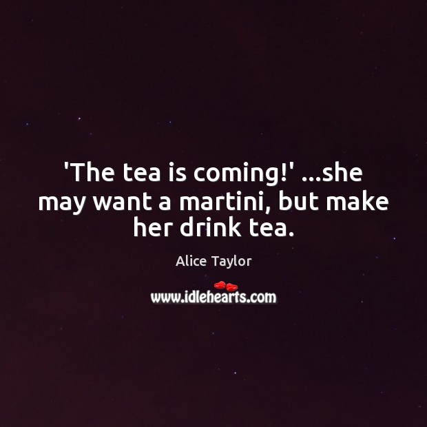 ‘The tea is coming!’ …she may want a martini, but make her drink tea. Alice Taylor Picture Quote