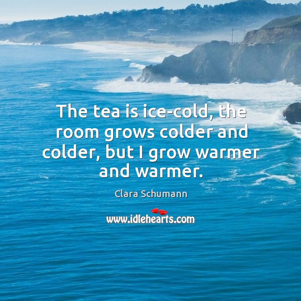 The tea is ice-cold, the room grows colder and colder, but I grow warmer and warmer. Clara Schumann Picture Quote