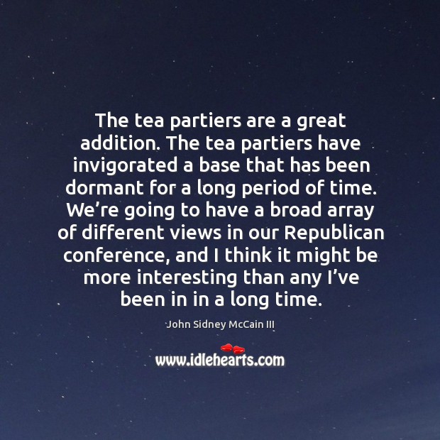 The tea partiers are a great addition. The tea partiers have invigorated a base that has been dormant for a long period of time. John Sidney McCain III Picture Quote