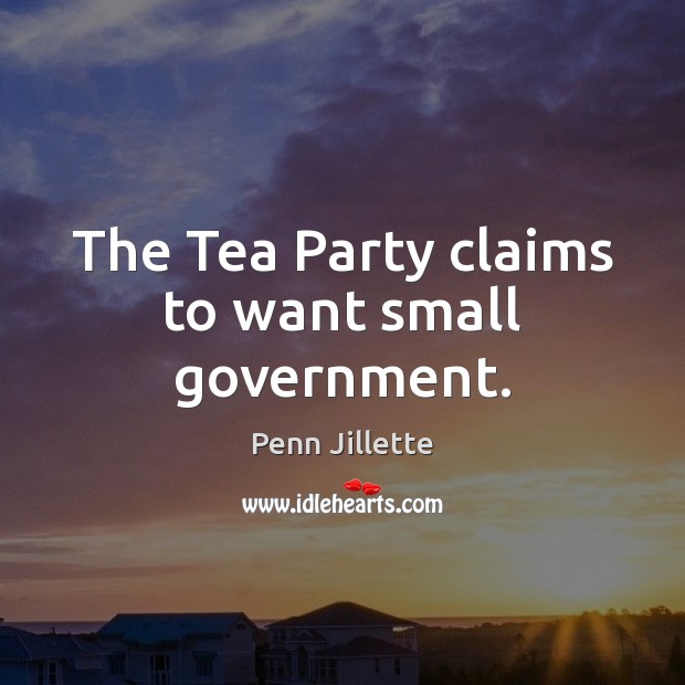 The Tea Party claims to want small government. Penn Jillette Picture Quote