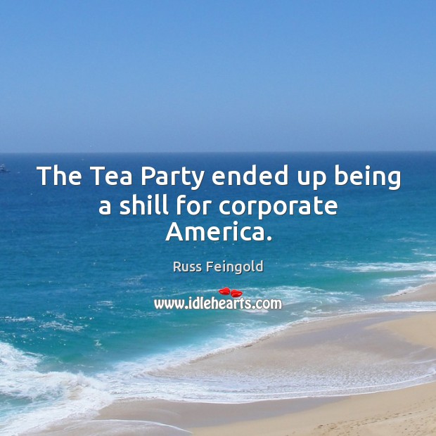The Tea Party ended up being a shill for corporate America. Russ Feingold Picture Quote