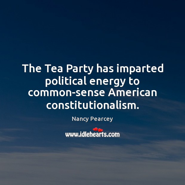 The Tea Party has imparted political energy to common-sense American constitutionalism. Nancy Pearcey Picture Quote