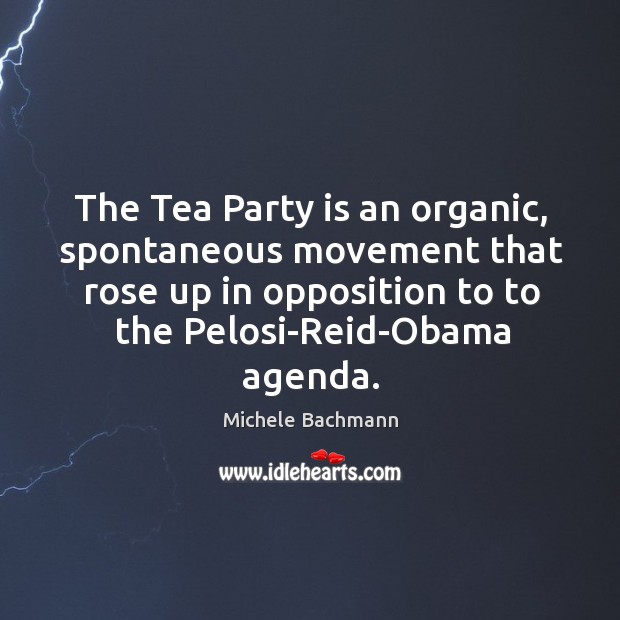 The Tea Party is an organic, spontaneous movement that rose up in Michele Bachmann Picture Quote