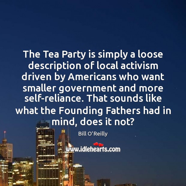 The Tea Party is simply a loose description of local activism driven Bill O’Reilly Picture Quote