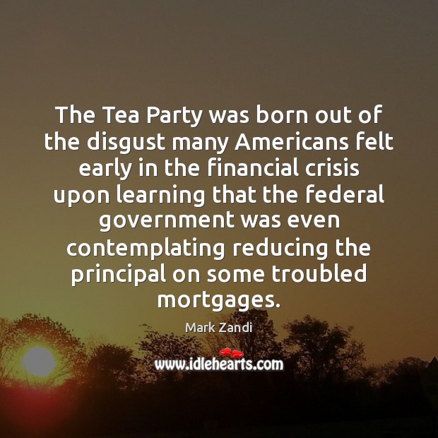 The Tea Party was born out of the disgust many Americans felt Mark Zandi Picture Quote