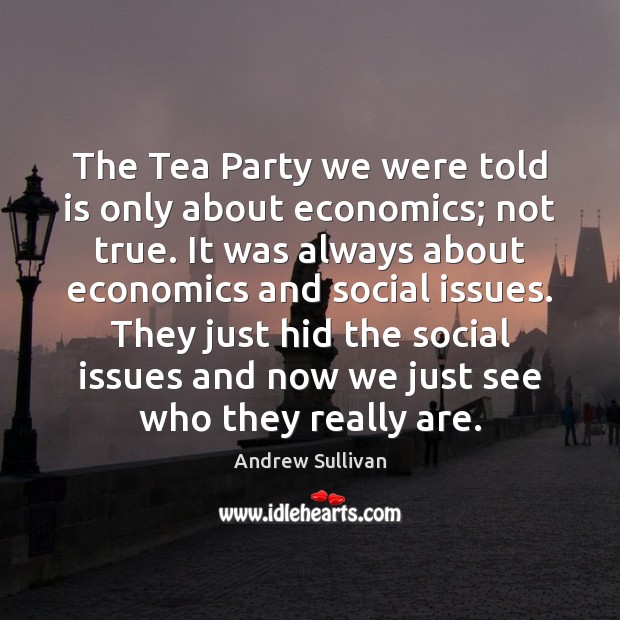 The Tea Party we were told is only about economics; not true. Andrew Sullivan Picture Quote